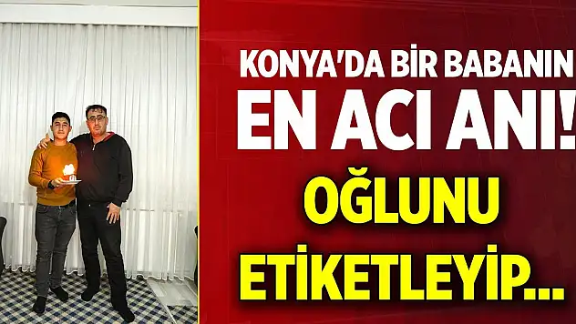 Konya'da bir babanın en acı anı! Oğlunu etiketleyip...