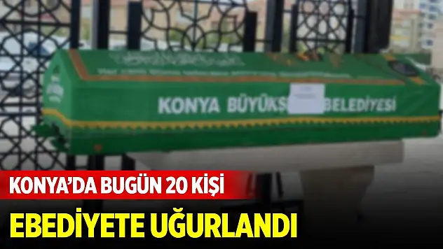 Konya'da bugün 20 kişi ebediyete uğurlandı