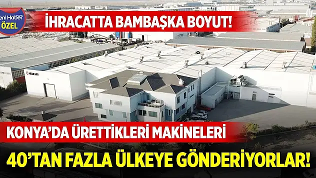 İhracatta bambaşka boyut! Konya'da ürettikleri makineleri 40'tan fazla ülkeye gönderiyorlar!