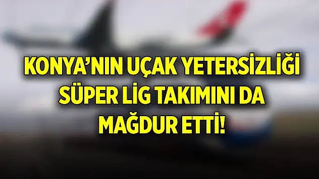 Konya'nın uçak yetersizliği yine gündemde! Süper Lig'e de etki etti