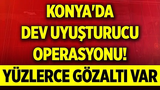 Konya'da dev uyuşturucu operasyonu! Yüzlerce gözaltı var