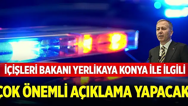 İçişleri Bakanı Yerlikaya Konya ile ilgili çok önemli açıklama yapacak