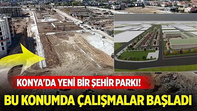 Konya'da yeni bir şehir parkı! Bu konumda çalışmalar başladı