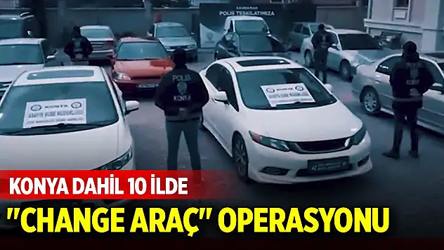 Konya dahil 10 ilde 'Change araç' operasyonu