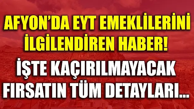 Afyon'da EYT emeklilerini ilgilendiren haber! İşte kaçırılmayacak fırsatın detayları...