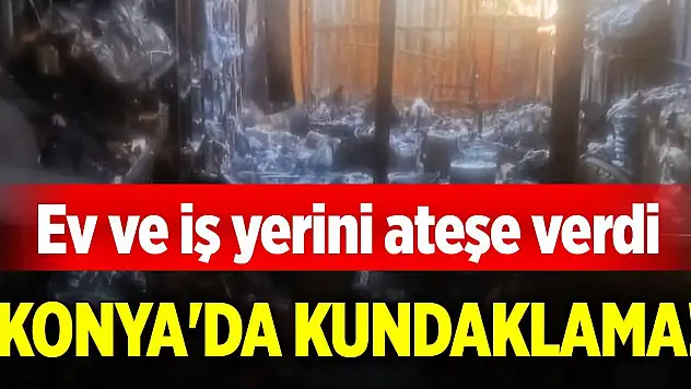 Konya'da kundaklama! Ev ve iş yerini ateşe verdi