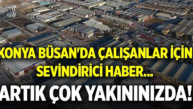 Konya Büsan'da çalışanlar için sevindirici haber... Artık çok yakınınızda!