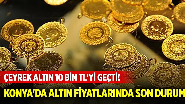 Çeyrek altın 10 bin TL'yi geçti! Konya'da altın fiyatlarında son durum