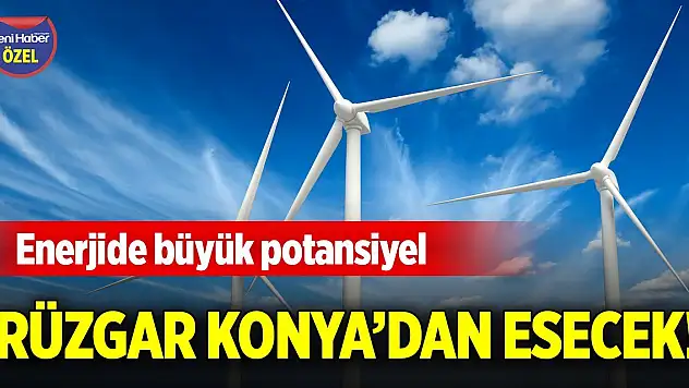 Rüzgar Konya'dan esecek! Enerjide büyük potansiyel