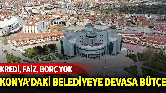 Kredi, faiz, borç yok! Konya'daki belediye devasa bütçeye ulaştı