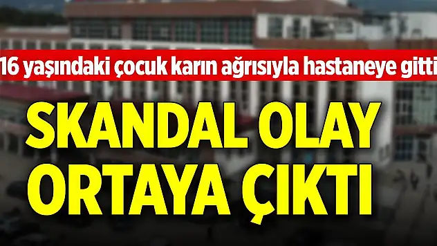 16 yaşındaki çocuk karın ağrısıyla hastaneye gitti, skandal olay ortaya çıktı