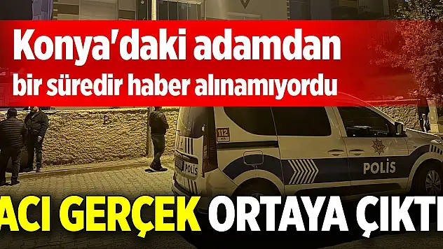 Konya'daki adamdan haber alınamıyordu, acı gerçek ortaya çıktı