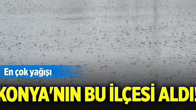 En çok yağışı Konya'nın bu ilçesi aldı!