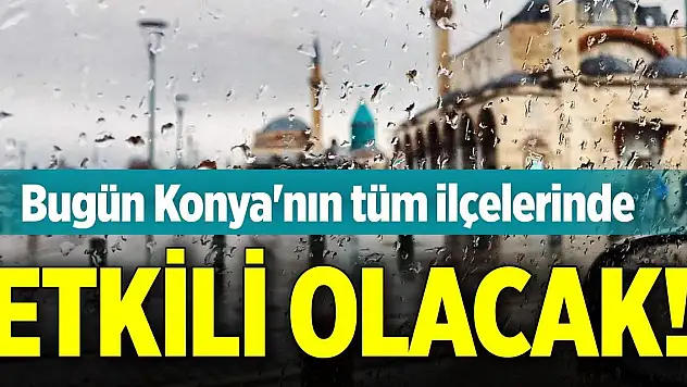 Bugün Konya'nın tüm ilçelerinde etkili olacak!
