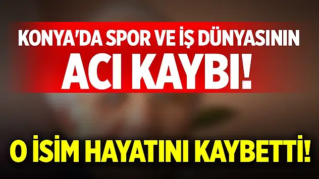 Konya'da spor ve iş dünyasının acı kaybı!