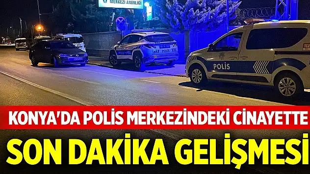Konya'da polis merkezindeki cinayette son dakika gelişmesi