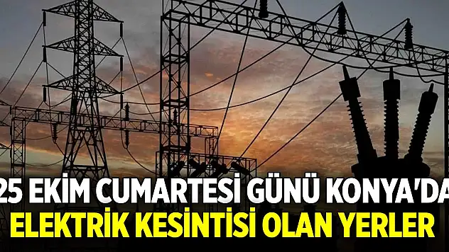 25 Ekim Cumartesi günü Konya'da elektrik kesintisi olan yerler