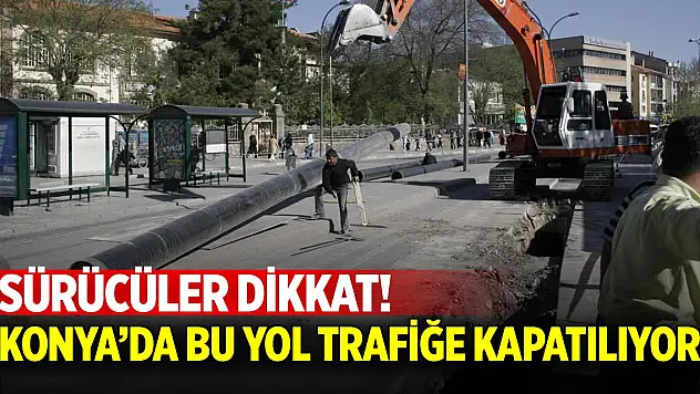 Konya'da bu yol trafiğe kapatılıyor! Sürücüler dikkat