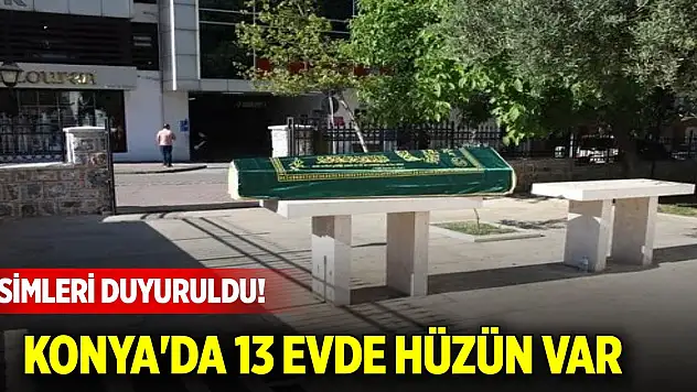 İsimleri duyuruldu! Konya'da 13 evde hüzün var