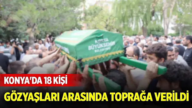 Konya'da 18 kişi gözyaşları arasında toprağa verildi