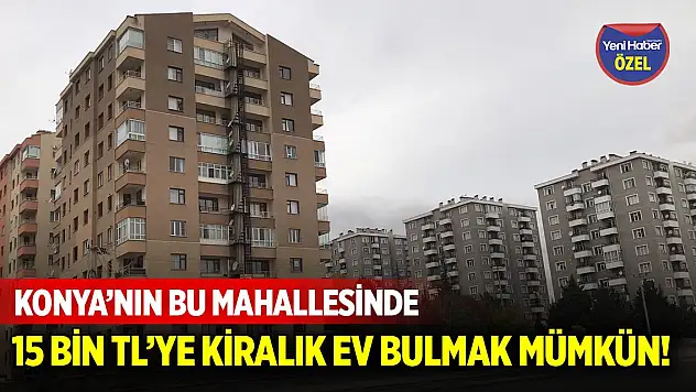 Konya'nın bu mahallesinde 15 bin TL'ye kiralık ev bulmak mümkün!