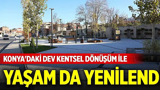 Konya'daki dev kentsel dönüşüm ile sadece binalar değil yaşam da yenilendi