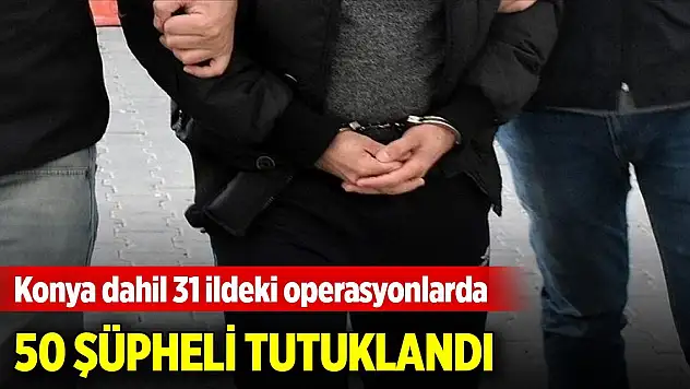 Konya dahil 31 ildeki FETÖ operasyonlarında 50 şüpheli tutuklandı