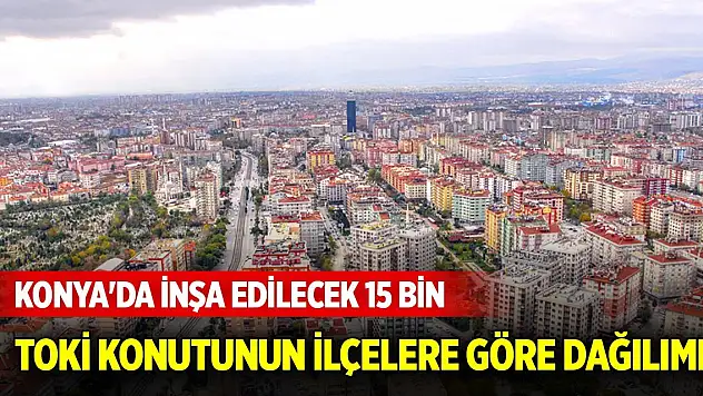 Konya'da inşa edilecek 15 bin TOKİ konutunun ilçelere göre dağılımı