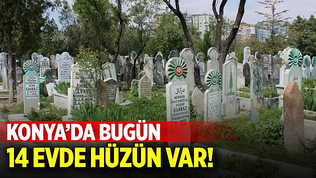 Konya'da bugün 14 evde hüzün var!
