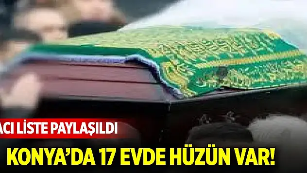 Konya'da 17 evde hüzün var! Acı liste paylaşıldı