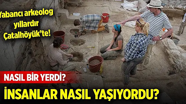 Yabancı arkeolog yıllardır Çatalhöyük'te! Nasıl bir yerdi? İnsanlar nasıl yaşıyordu?