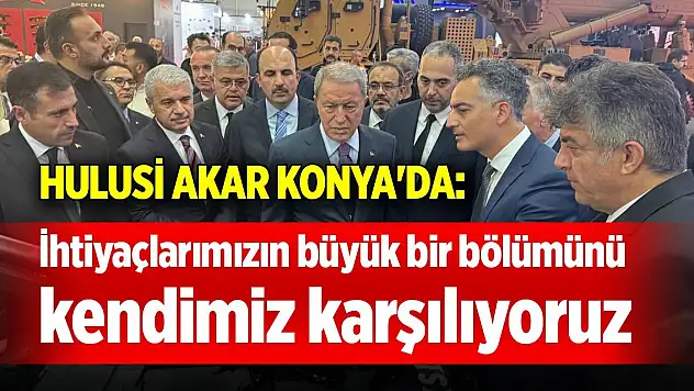 Hulusi Akar Konya'da: İhtiyaçlarımızın büyük bir bölümünü kendimiz karşılıyoruz