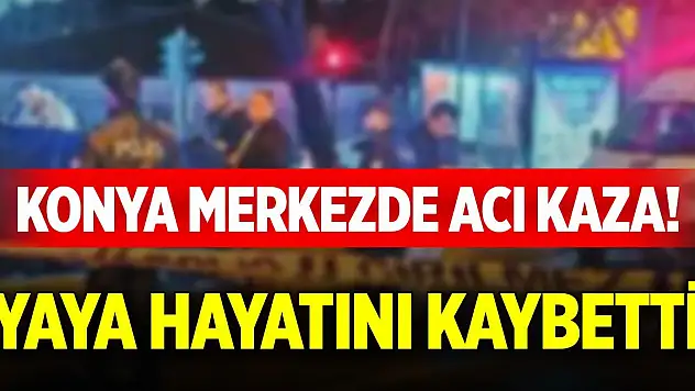 Konya merkezde acı kaza! Yaya hayatını kaybetti