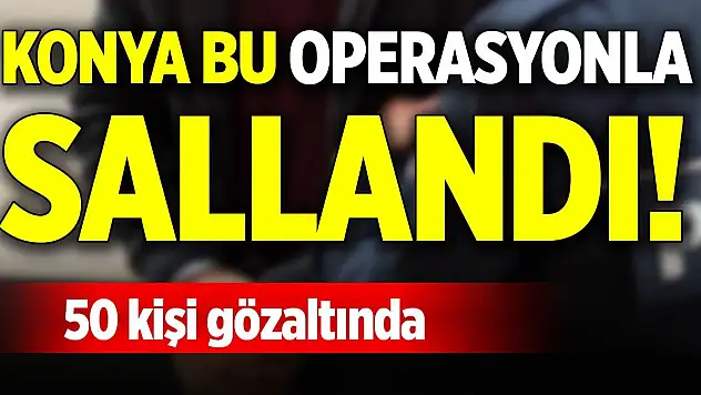 Konya bu operasyonla sallandı! 50 kişi gözaltında