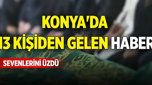 Konya'da 13 kişiden gelen haber sevenlerini üzdü