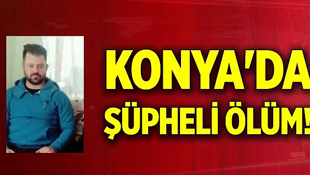 Konya'da şüpheli ölüm! Hayatını kaybetti