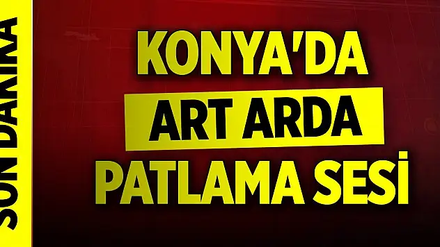 Konya'da art arda patlama sesleri!