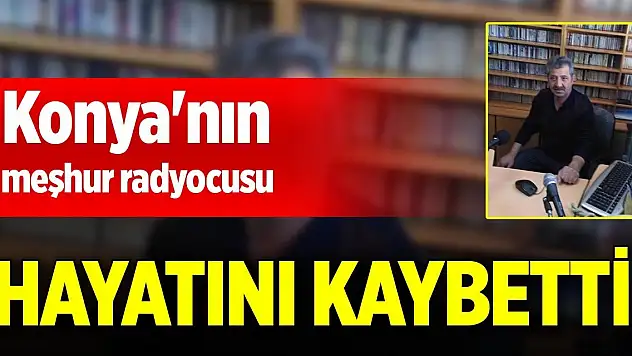 Konya'nın meşhur radyocusu hayatını kaybetti