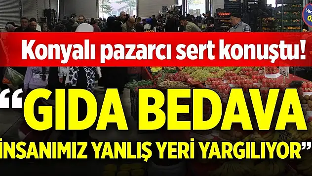 Konyalı pazarcı sert konuştu! 'Gıda bedava, insanımız yanlış yeri yargılıyor'