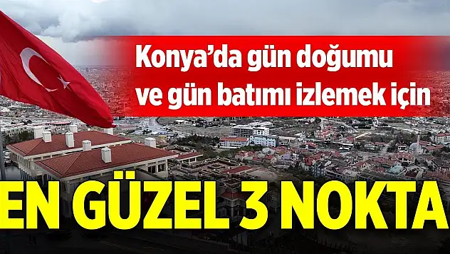Konya'da gün doğumu ve gün batımı izlemek için en güzel 3 nokta