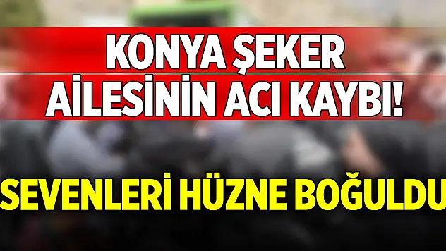 Konya Şeker ailesinin acı kaybı!