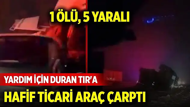 Yardım için duran TIR'a hafif ticari araç çarptı: 1 ölü, 5 yaralı