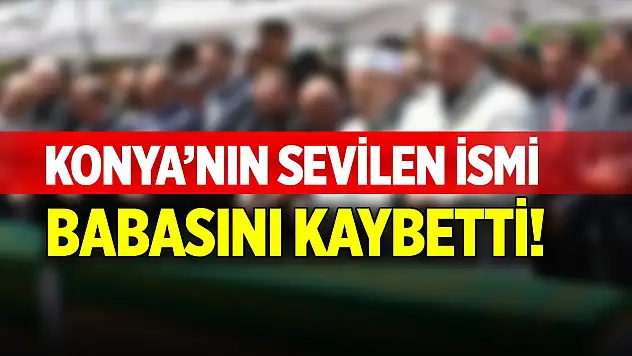 Konya'nın sevilen ismi, babasını kaybetti!