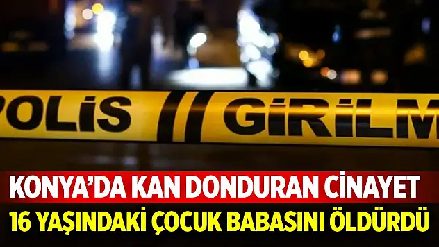 Konya'da kan donduran cinayet! 16 yaşındaki çocuk babasını bıçaklayarak öldürdü