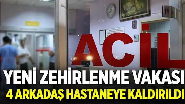 Yeni zehirlenme vakası: 4 arkadaş hastaneye kaldırıldı