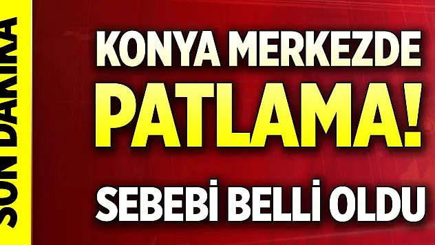 Son Dakika! Konya merkezde patlama! Sebebi belli oldu