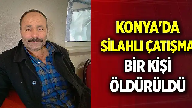 Konya'da silahlı çatışma! Bir kişi öldürüldü