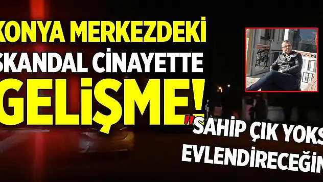 Konya merkezdeki skandal cinayette gelişme! 'Sahip çık yoksa evlendireceğim'