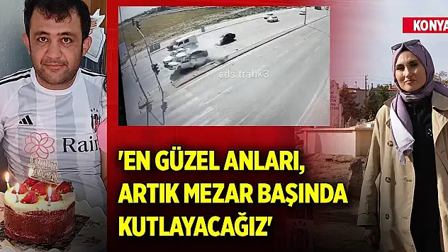 Konya'da acı kutlama... 'En güzel anları, artık mezar başında kutlayacağız'