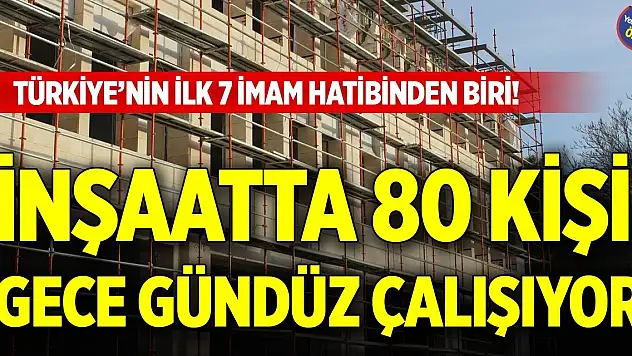 Türkiye'nin ilk 7 imam hatibinden biri! İnşaatta 80 kişi gece gündüz çalışıyor